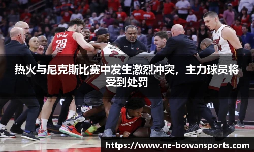 热火与尼克斯比赛中发生激烈冲突，主力球员将受到处罚