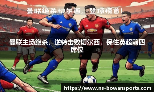 曼联主场绝杀，逆转击败切尔西，保住英超前四席位