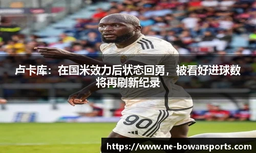 卢卡库：在国米效力后状态回勇，被看好进球数将再刷新纪录