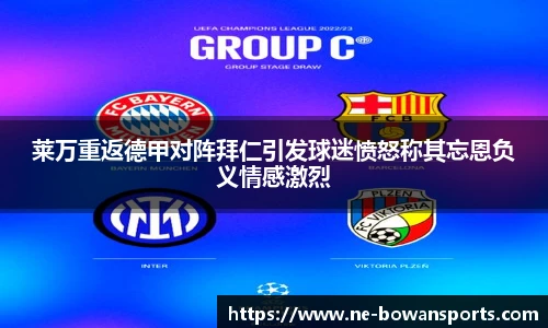 莱万重返德甲对阵拜仁引发球迷愤怒称其忘恩负义情感激烈