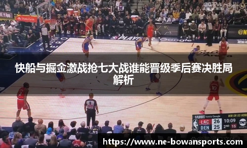 快船与掘金激战抢七大战谁能晋级季后赛决胜局解析