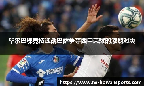 毕尔巴鄂竞技迎战巴萨争夺西甲荣耀的激烈对决