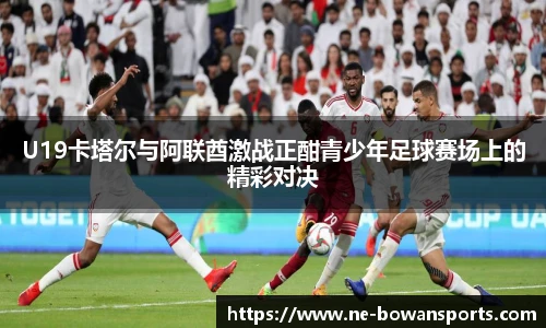 U19卡塔尔与阿联酋激战正酣青少年足球赛场上的精彩对决