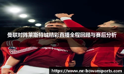 曼联对阵莱斯特城精彩直播全程回顾与赛后分析