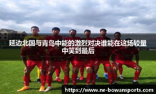延边北国与青岛中能的激烈对决谁能在这场较量中笑到最后