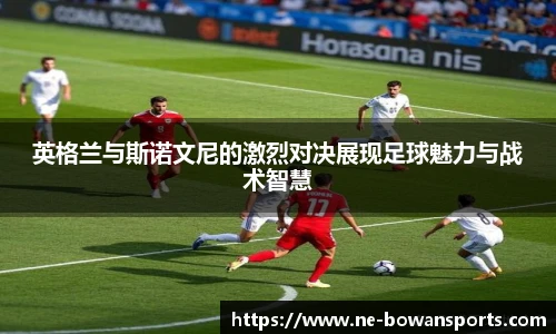 英格兰与斯诺文尼的激烈对决展现足球魅力与战术智慧
