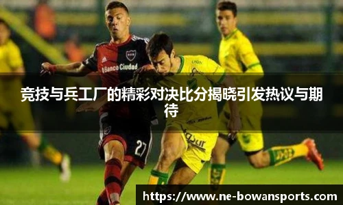 竞技与兵工厂的精彩对决比分揭晓引发热议与期待