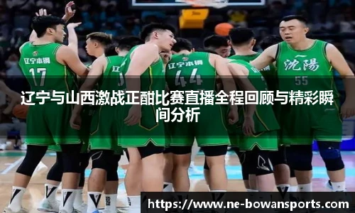 辽宁与山西激战正酣比赛直播全程回顾与精彩瞬间分析